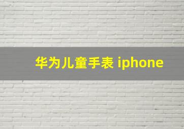 华为儿童手表 iphone